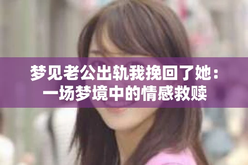 梦见老公出轨我挽回了她：一场梦境中的情感救赎