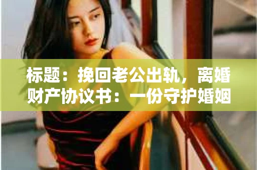 标题：挽回老公出轨，离婚财产协议书：一份守护婚姻与财产的明智选择