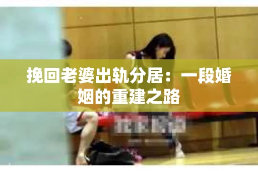 挽回老婆出轨分居：一段婚姻的重建之路