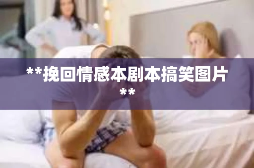 **挽回情感本剧本搞笑图片**