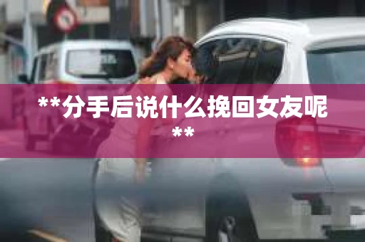 **分手后说什么挽回女友呢**