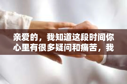 亲爱的，我知道这段时间你心里有很多疑问和痛苦，我也一样。我们在一起的时光，有欢笑也有泪水，那些美好的回忆，我永远都不会忘记。今天，我想通过这条短信，向你表达我的一些想法。