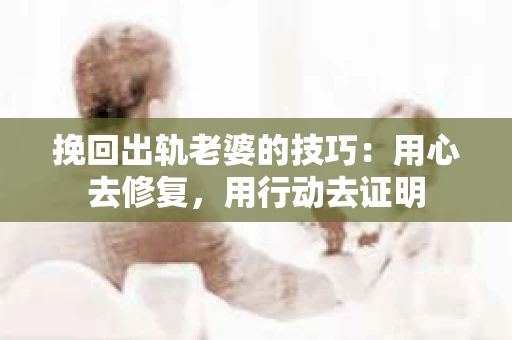 挽回出轨老婆的技巧：用心去修复，用行动去证明