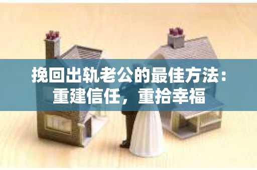 挽回出轨老公的最佳方法：重建信任，重拾幸福