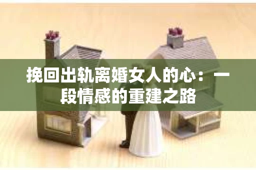 挽回出轨离婚女人的心：一段情感的重建之路