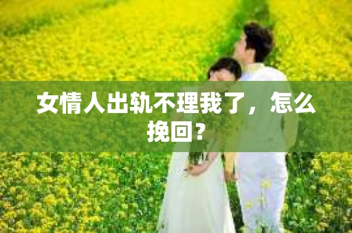 女情人出轨不理我了，怎么挽回？