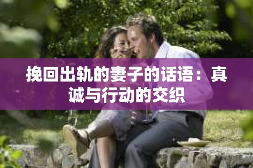 挽回出轨的妻子的话语：真诚与行动的交织
