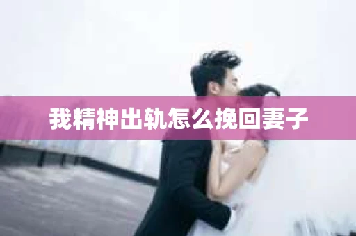 我精神出轨怎么挽回妻子