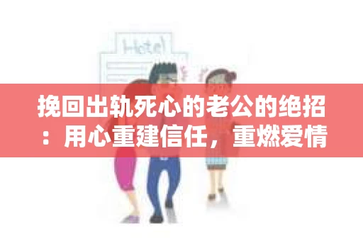 挽回出轨死心的老公的绝招：用心重建信任，重燃爱情火花
