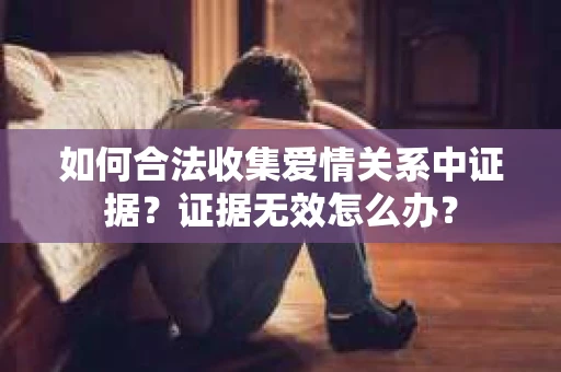 如何合法收集爱情关系中证据？证据无效怎么办？