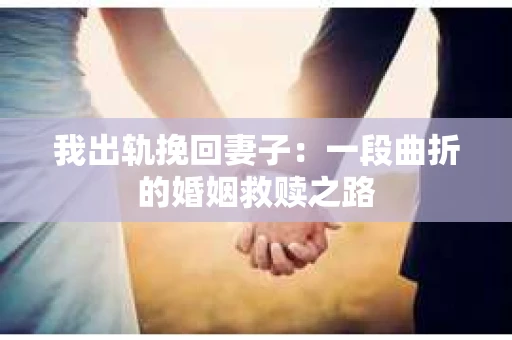 我出轨挽回妻子：一段曲折的婚姻救赎之路