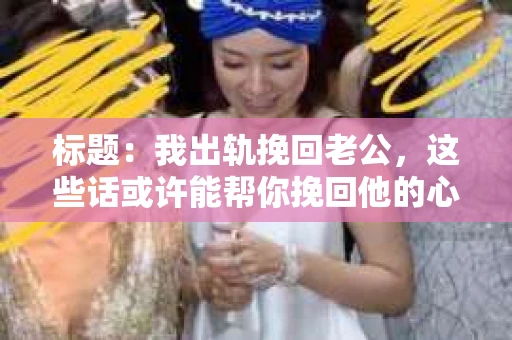 标题：我出轨挽回老公，这些话或许能帮你挽回他的心