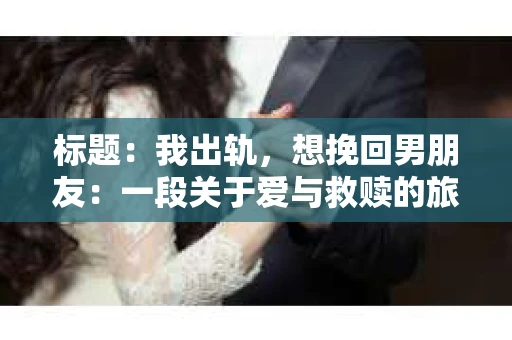 标题：我出轨，想挽回男朋友：一段关于爱与救赎的旅程