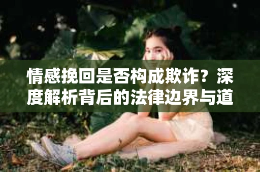 情感挽回是否构成欺诈？深度解析背后的法律边界与道德伦理