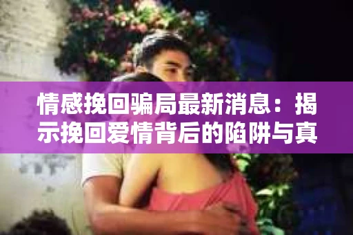 情感挽回骗局最新消息：揭示挽回爱情背后的陷阱与真相