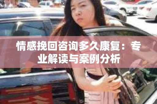 情感挽回咨询多久康复：专业解读与案例分析