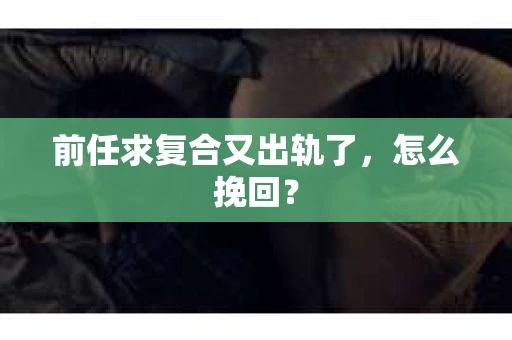 前任求复合又出轨了，怎么挽回？