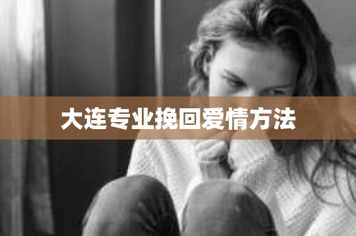 大连专业挽回爱情方法