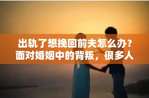 出轨了想挽回前夫怎么办？面对婚姻中的背叛，很多人都会感到痛苦和无助。但生活总是充满了转机，如果你真心想要挽回前夫，那么以下这些方法或许能给你一些启示。