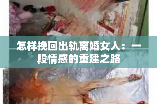 怎样挽回出轨离婚女人：一段情感的重建之路