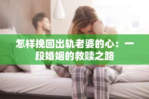 怎样挽回出轨老婆的心：一段婚姻的救赎之路