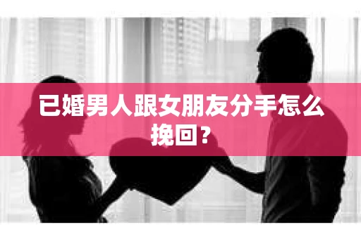 已婚男人跟女朋友分手怎么挽回？