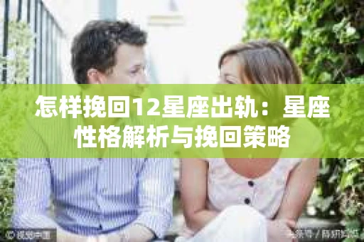 怎样挽回12星座出轨：星座性格解析与挽回策略