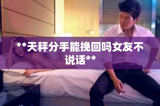 **天秤分手能挽回吗女友不说话**