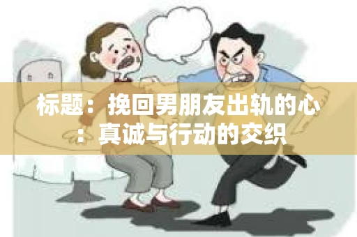 标题：挽回男朋友出轨的心：真诚与行动的交织