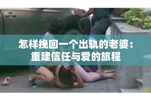 怎样挽回一个出轨的老婆：重建信任与爱的旅程