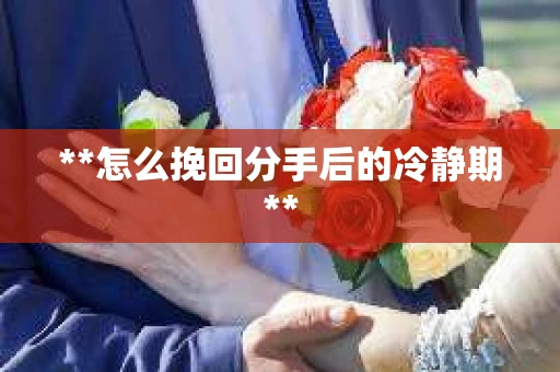 **怎么挽回分手后的冷静期**