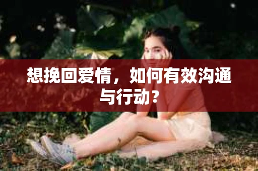 想挽回爱情，如何有效沟通与行动？