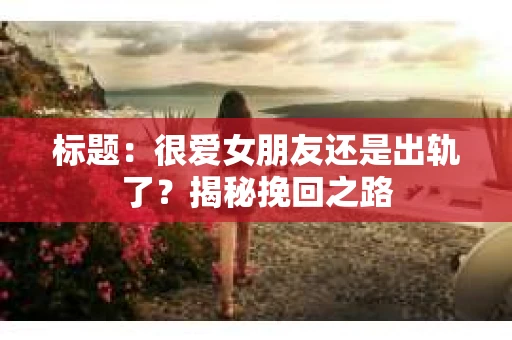 标题：很爱女朋友还是出轨了？揭秘挽回之路