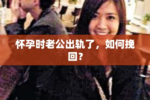 怀孕时老公出轨了，如何挽回？