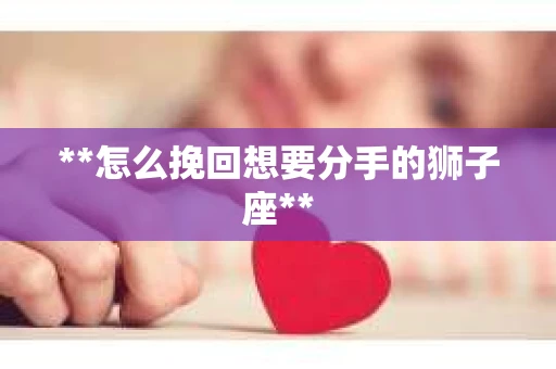 **怎么挽回想要分手的狮子座**