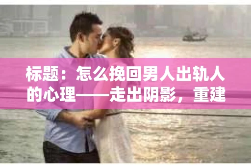 标题：怎么挽回男人出轨人的心理——走出阴影，重建信任