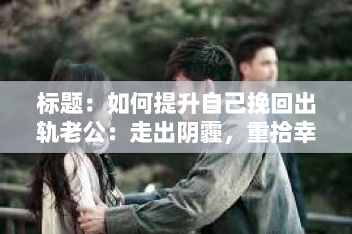 标题：如何提升自己挽回出轨老公：走出阴霾，重拾幸福