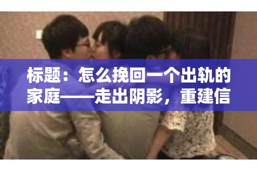 标题：怎么挽回一个出轨的家庭——走出阴影，重建信任之路