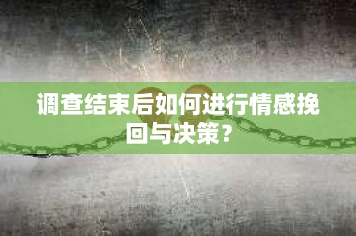 调查结束后如何进行情感挽回与决策？