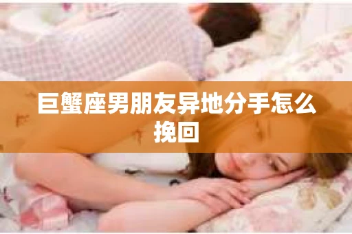 巨蟹座男朋友异地分手怎么挽回