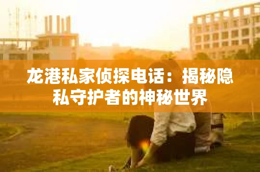 龙港私家侦探电话：揭秘隐私守护者的神秘世界