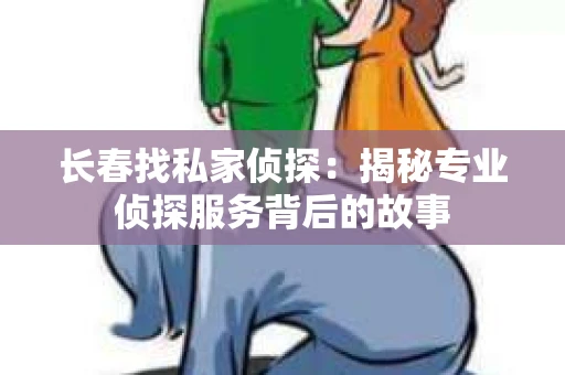 长春找私家侦探：揭秘专业侦探服务背后的故事