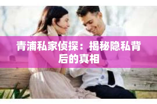 青浦私家侦探：揭秘隐私背后的真相
