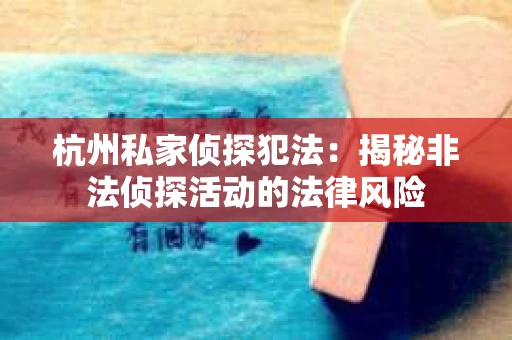 杭州私家侦探犯法：揭秘非法侦探活动的法律风险