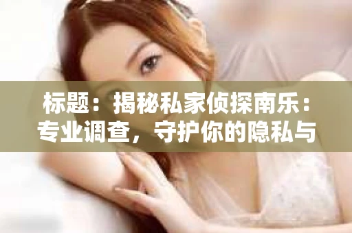 标题：揭秘私家侦探南乐：专业调查，守护你的隐私与权益