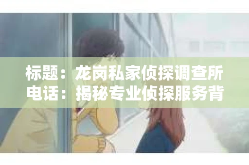 标题：龙岗私家侦探调查所电话：揭秘专业侦探服务背后的故事
