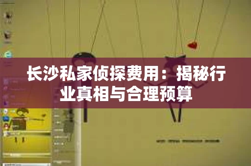 长沙私家侦探费用：揭秘行业真相与合理预算