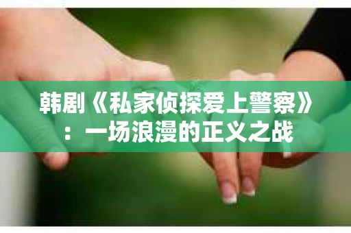 韩剧《私家侦探爱上警察》：一场浪漫的正义之战