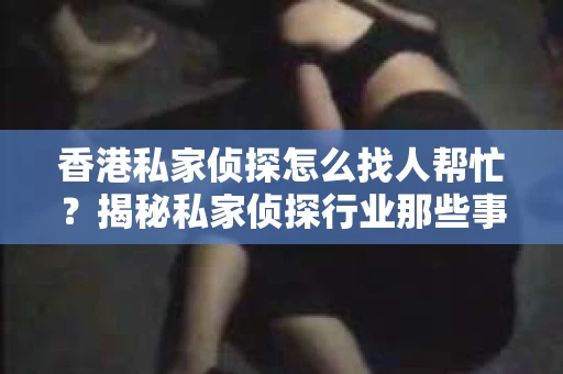 香港私家侦探怎么找人帮忙？揭秘私家侦探行业那些事儿