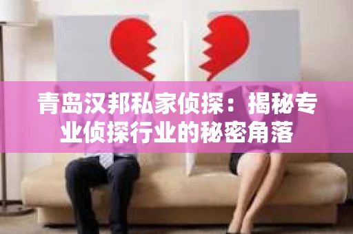 青岛汉邦私家侦探：揭秘专业侦探行业的秘密角落